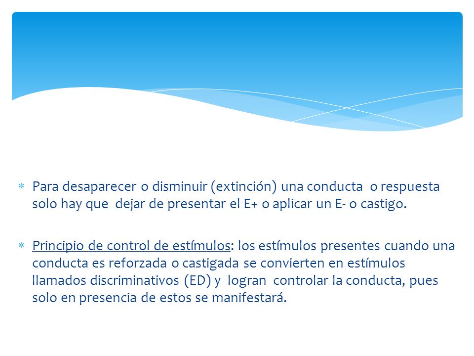 Para desaparecer o disminuir (extinción) una conducta o respuesta solo hay que dejar de presentar el E+ o aplicar un E- o castigo.