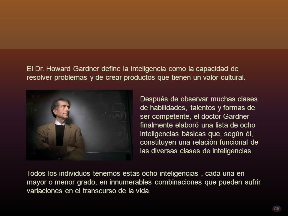 El Dr. Howard Gardner define la inteligencia como la capacidad de resolver problemas y de crear productos que tienen un valor cultural.