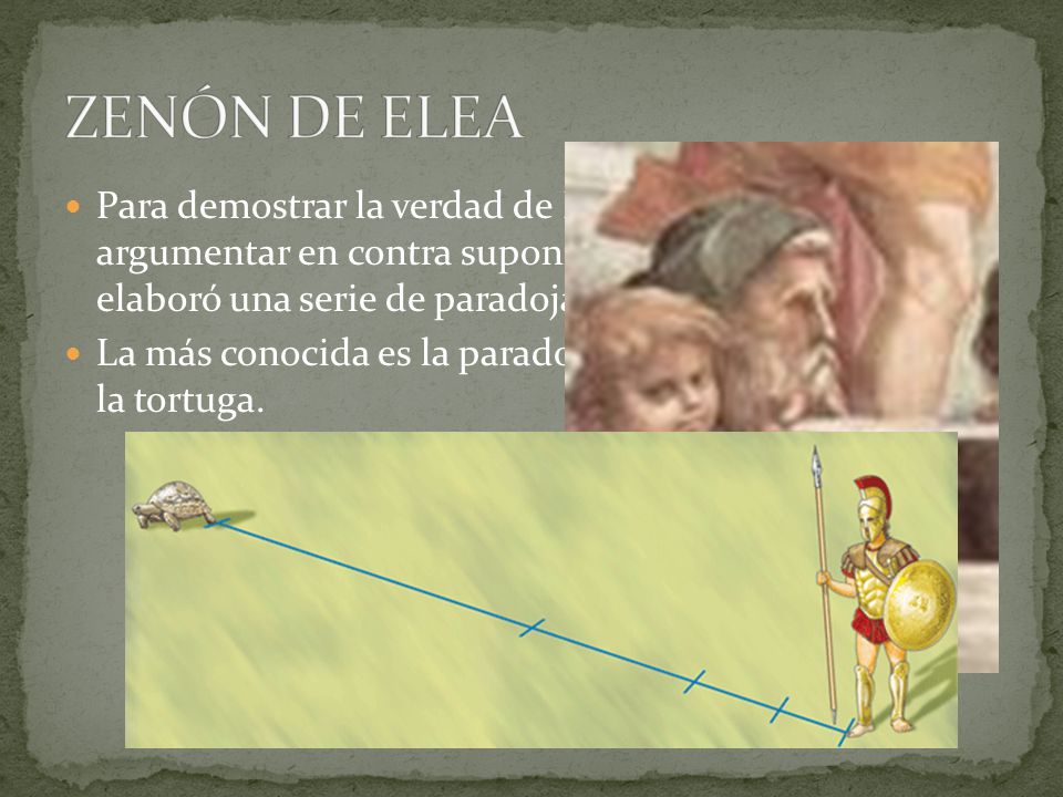 ZENÓN DE ELEA Para demostrar la verdad de Parménides y que argumentar en contra suponía una aporía, Zenón elaboró una serie de paradojas.