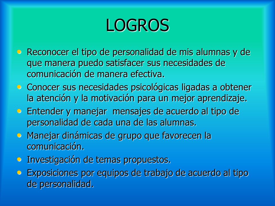 LOGROS Reconocer el tipo de personalidad de mis alumnas y de que manera puedo satisfacer sus necesidades de comunicación de manera efectiva.