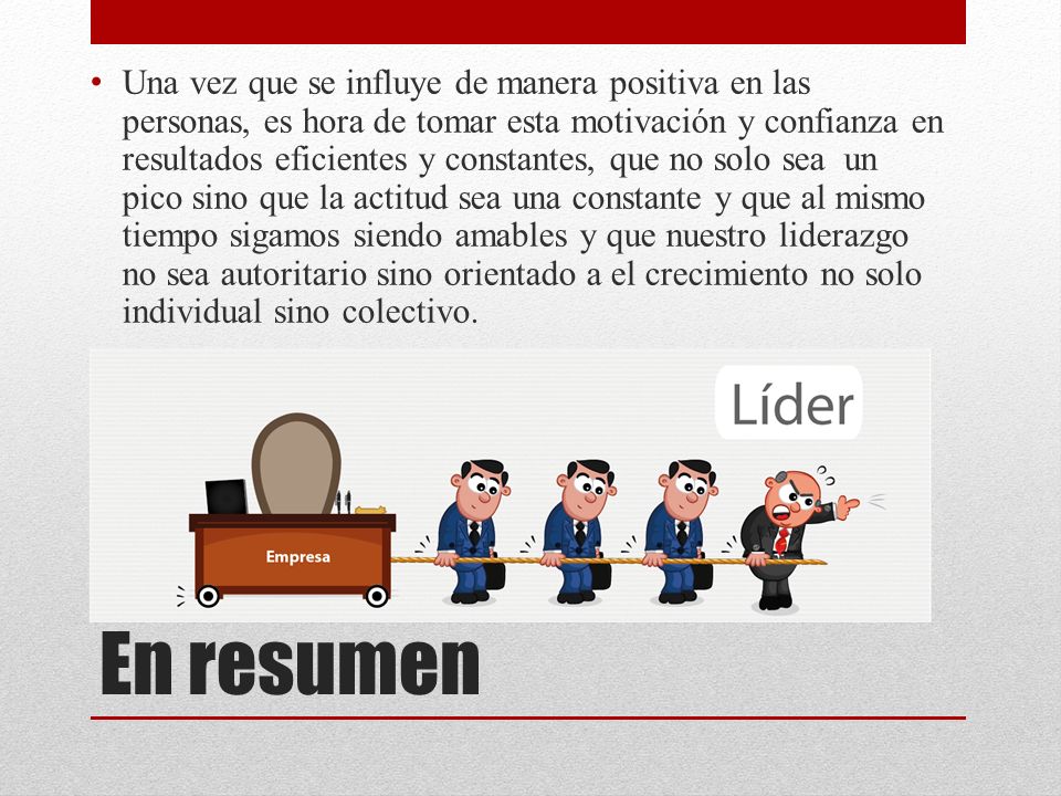 Una vez que se influye de manera positiva en las personas, es hora de tomar esta motivación y confianza en resultados eficientes y constantes, que no solo sea un pico sino que la actitud sea una constante y que al mismo tiempo sigamos siendo amables y que nuestro liderazgo no sea autoritario sino orientado a el crecimiento no solo individual sino colectivo.