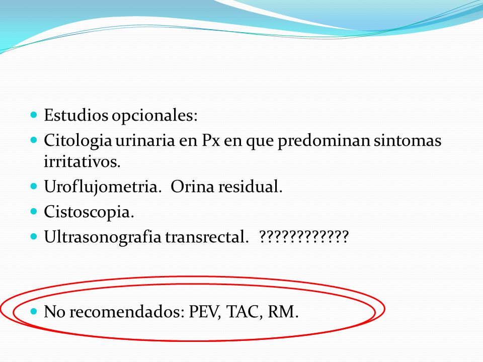 Estudios opcionales: Citologia urinaria en Px en que predominan sintomas irritativos. Uroflujometria. Orina residual.