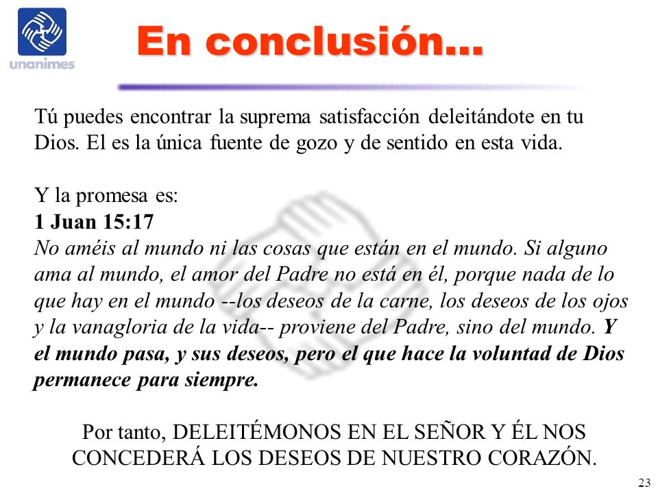 En conclusión… Tú puedes encontrar la suprema satisfacción deleitándote en tu Dios. El es la única fuente de gozo y de sentido en esta vida.