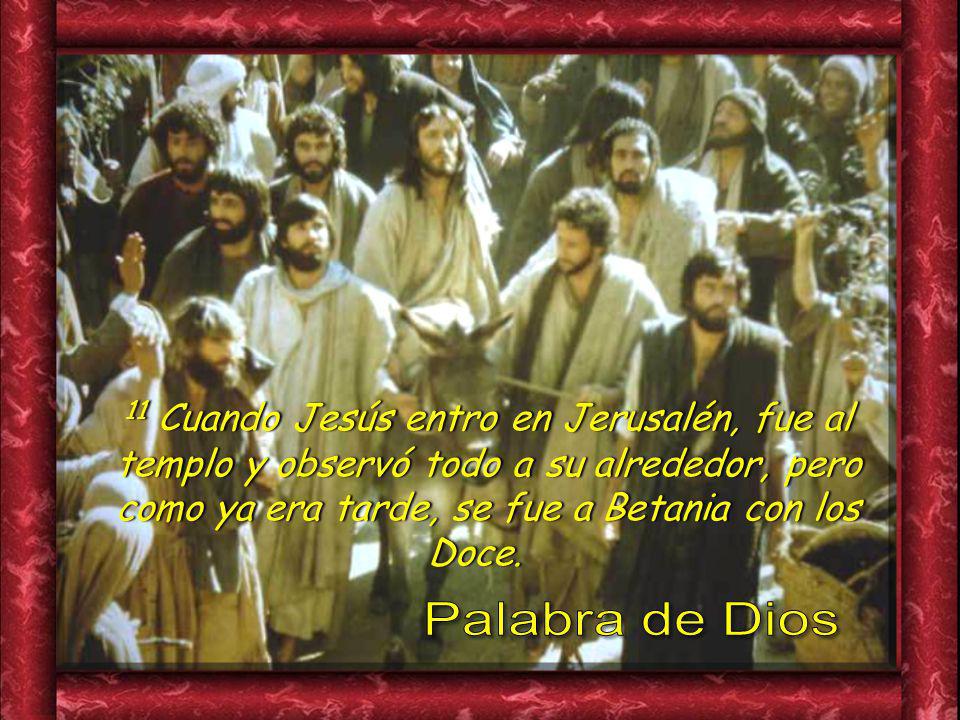 11 Cuando Jesús entro en Jerusalén, fue al templo y observó todo a su alrededor, pero como ya era tarde, se fue a Betania con los Doce.