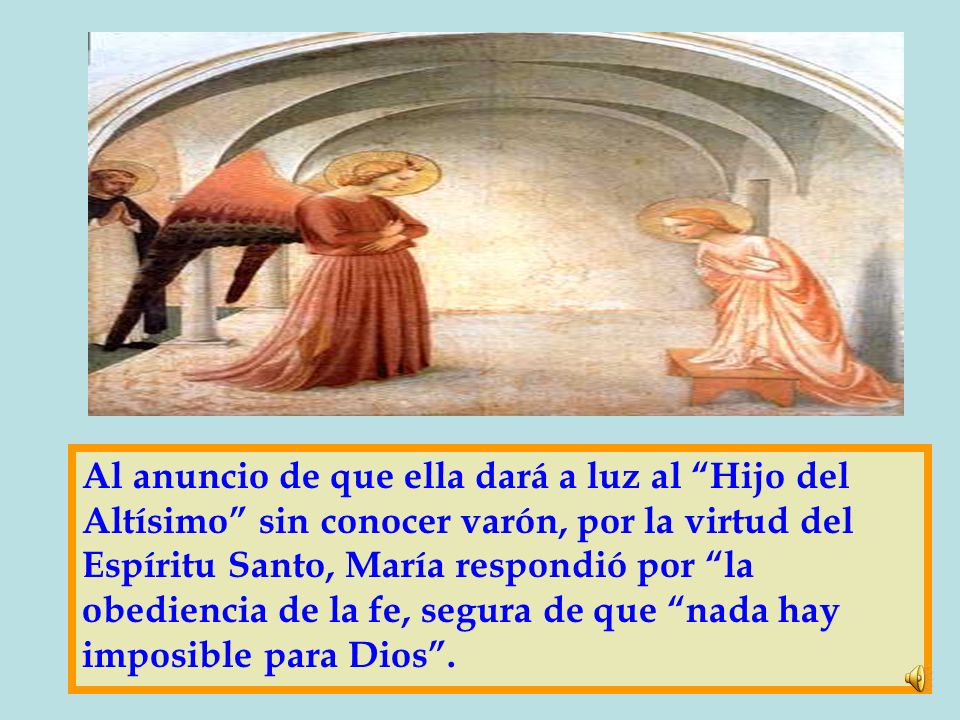 Al anuncio de que ella dará a luz al Hijo del Altísimo sin conocer varón, por la virtud del Espíritu Santo, María respondió por la obediencia de la fe, segura de que nada hay imposible para Dios .