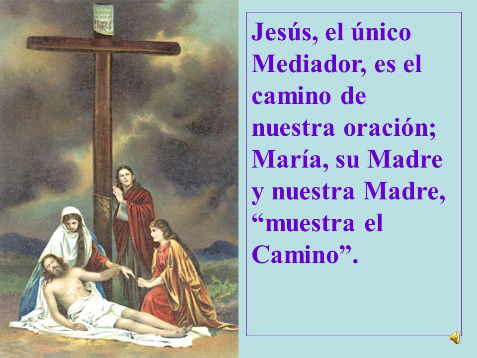 Jesús, el único Mediador, es el camino de nuestra oración; María, su Madre y nuestra Madre, muestra el.