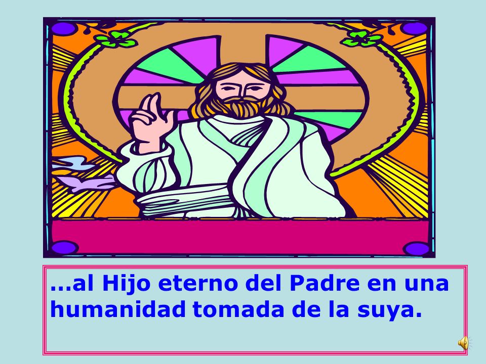 …al Hijo eterno del Padre en una humanidad tomada de la suya.