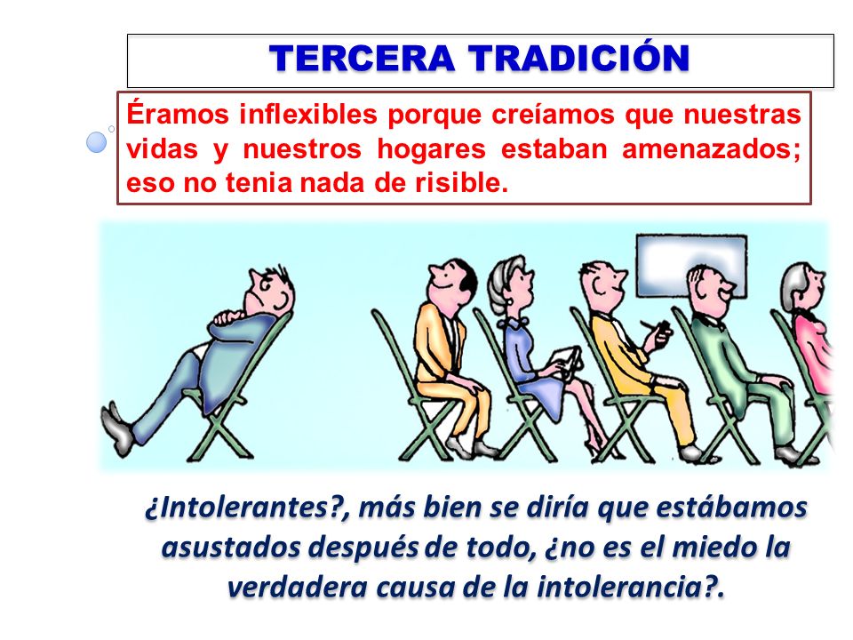 TERCERA TRADICIÓN Éramos inflexibles porque creíamos que nuestras vidas y nuestros hogares estaban amenazados; eso no tenia nada de risible.
