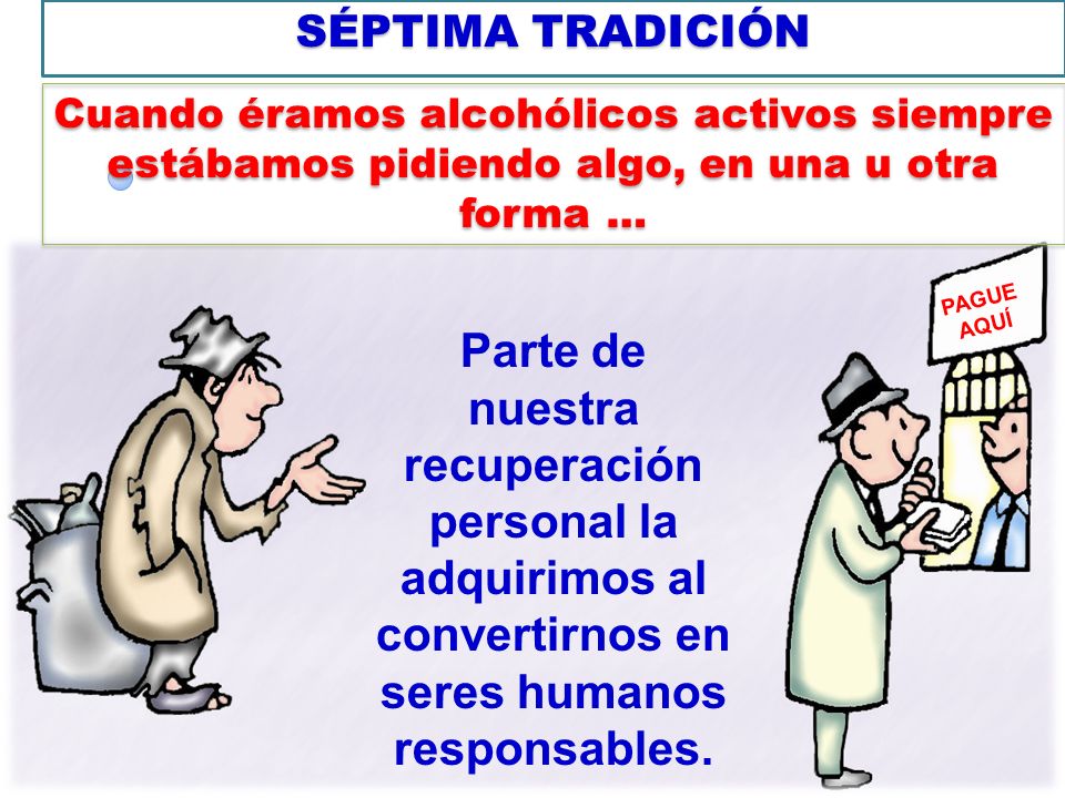 SÉPTIMA TRADICIÓN Cuando éramos alcohólicos activos siempre estábamos pidiendo algo, en una u otra forma …