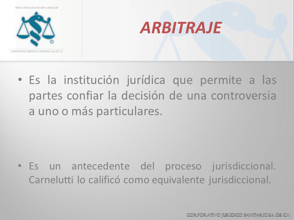 ARBITRAJE Es la institución jurídica que permite a las partes confiar la decisión de una controversia a uno o más particulares.