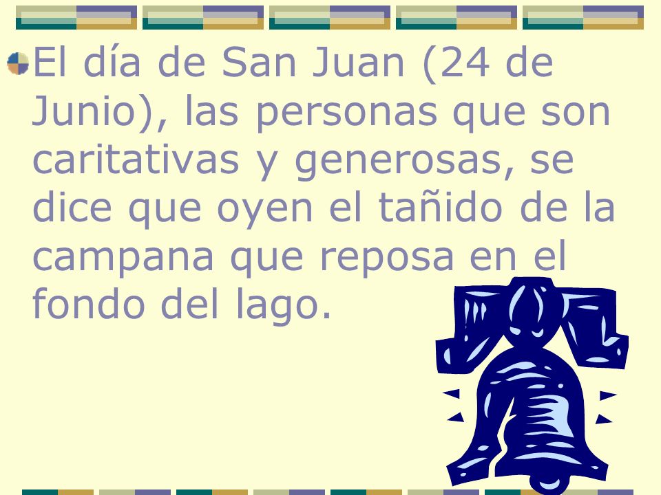 El día de San Juan (24 de Junio), las personas que son caritativas y generosas, se dice que oyen el tañido de la campana que reposa en el fondo del lago.