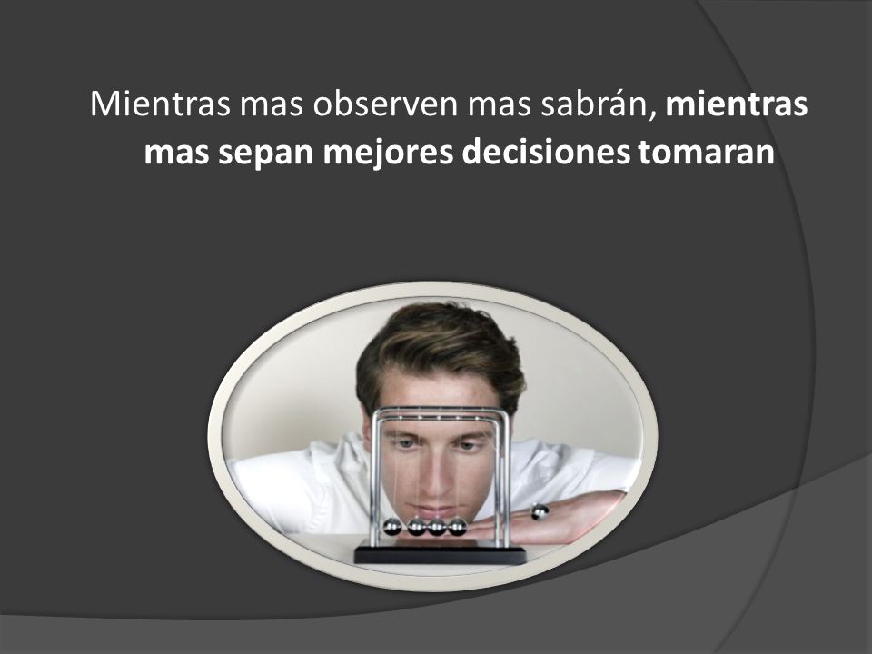 Mientras mas observen mas sabrán, mientras mas sepan mejores decisiones tomaran