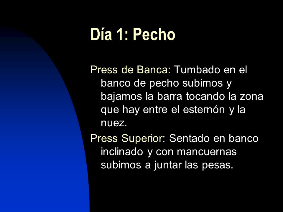 Día 1: Pecho Press de Banca: Tumbado en el banco de pecho subimos y bajamos la barra tocando la zona que hay entre el esternón y la nuez.