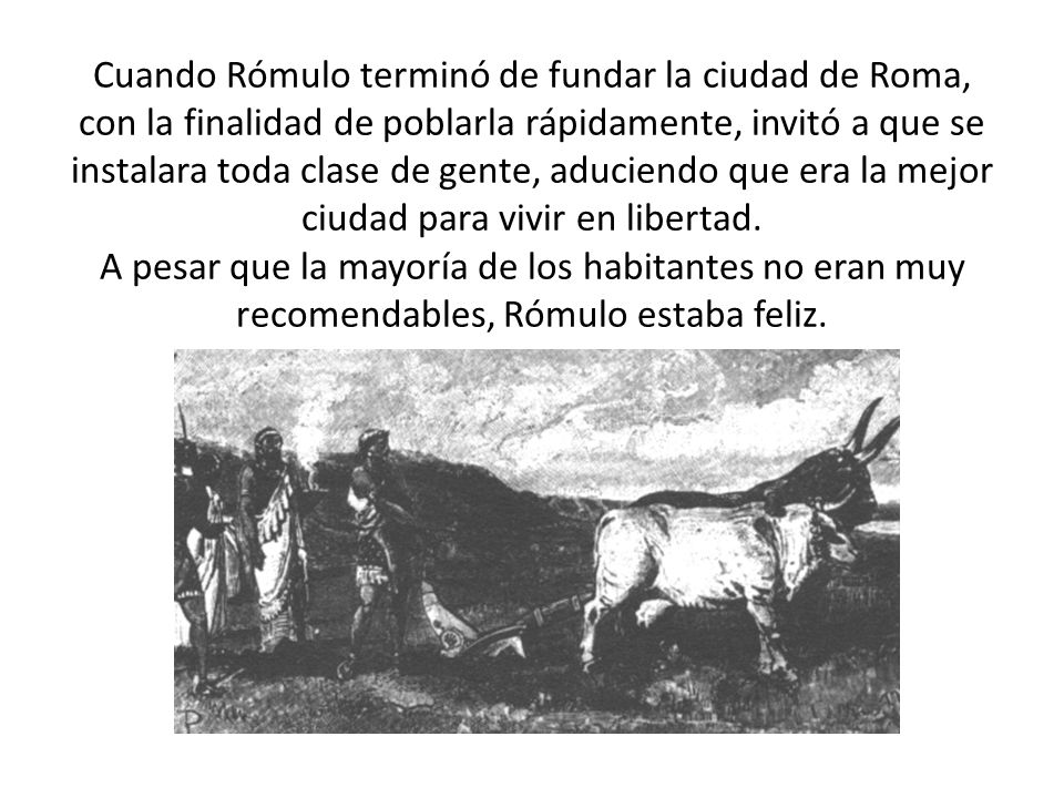 Cuando Rómulo terminó de fundar la ciudad de Roma, con la finalidad de poblarla rápidamente, invitó a que se instalara toda clase de gente, aduciendo que era la mejor ciudad para vivir en libertad.
