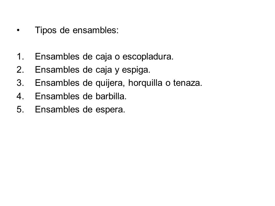 Tipos de ensambles: Ensambles de caja o escopladura. Ensambles de caja y espiga. Ensambles de quijera, horquilla o tenaza.