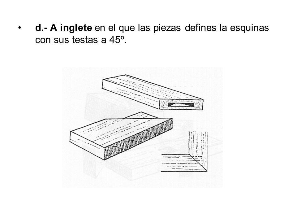 d.- A inglete en el que las piezas defines la esquinas con sus testas a 45º.