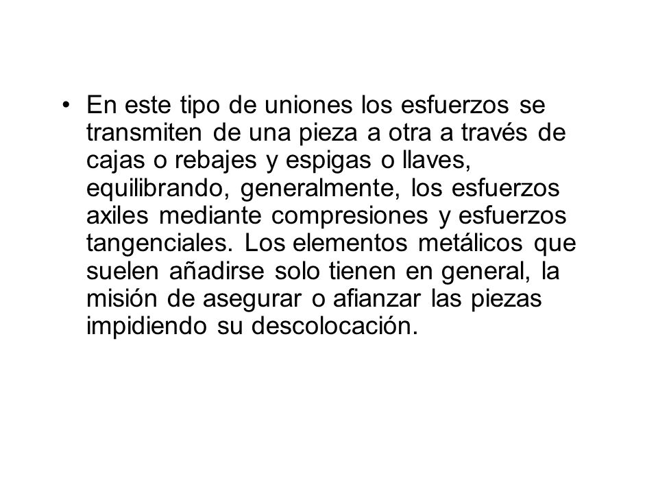 En este tipo de uniones los esfuerzos se transmiten de una pieza a otra a través de cajas o rebajes y espigas o llaves, equilibrando, generalmente, los esfuerzos axiles mediante compresiones y esfuerzos tangenciales.