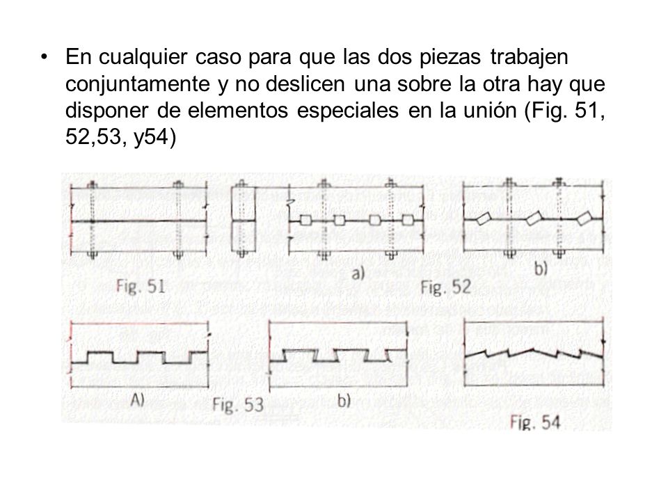 En cualquier caso para que las dos piezas trabajen conjuntamente y no deslicen una sobre la otra hay que disponer de elementos especiales en la unión (Fig.