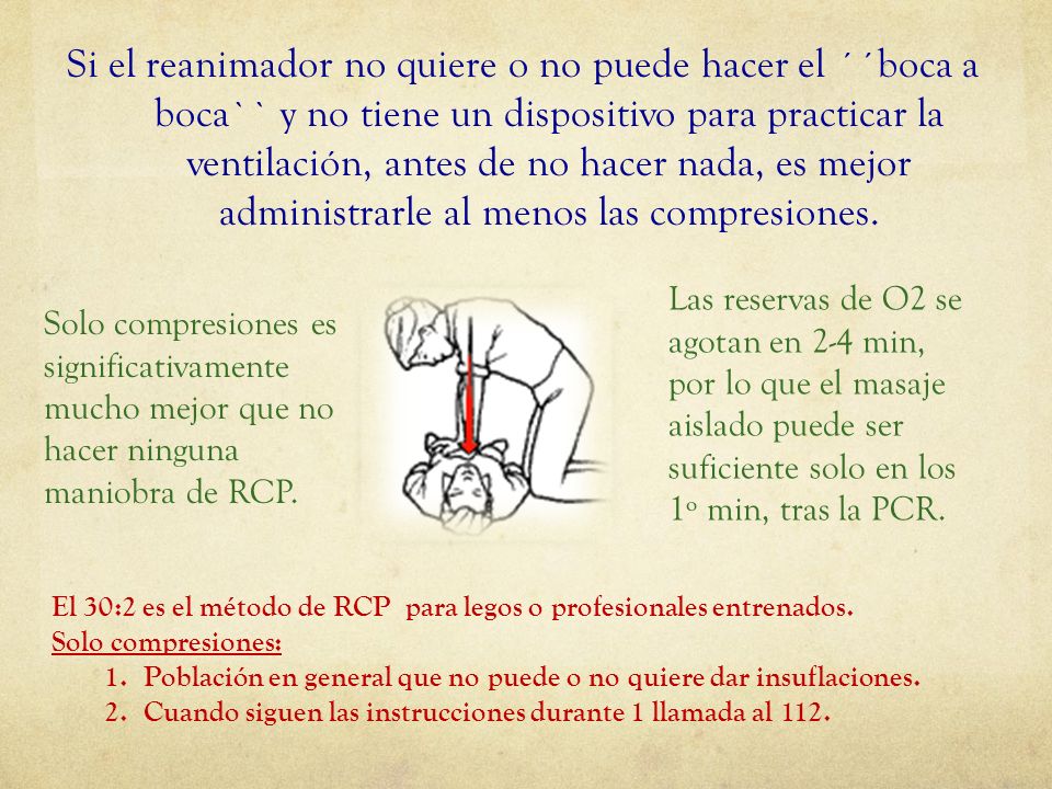 Si el reanimador no quiere o no puede hacer el ´´boca a boca`` y no tiene un dispositivo para practicar la ventilación, antes de no hacer nada, es mejor administrarle al menos las compresiones.