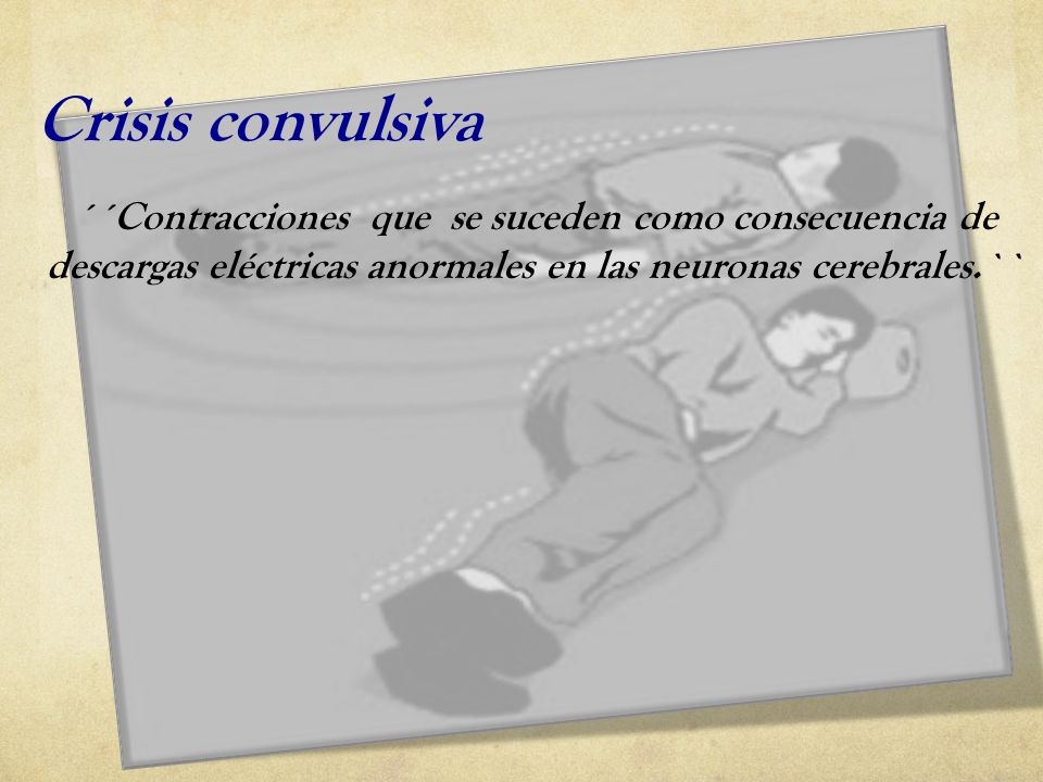 Crisis convulsiva ´´Contracciones que se suceden como consecuencia de descargas eléctricas anormales en las neuronas cerebrales.``