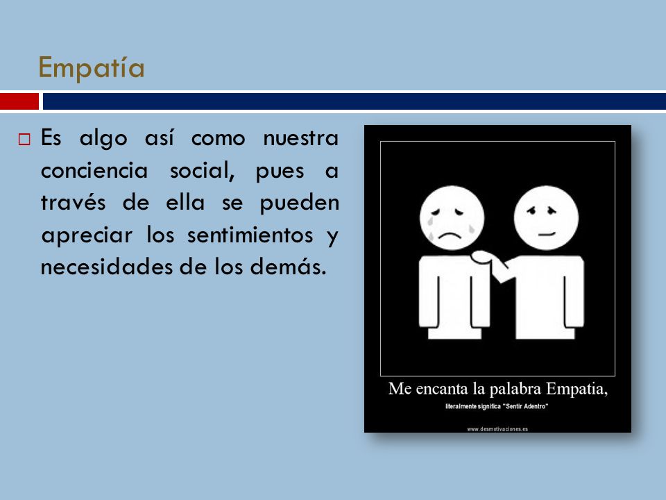 Empatía Es algo así como nuestra conciencia social, pues a través de ella se pueden apreciar los sentimientos y necesidades de los demás.
