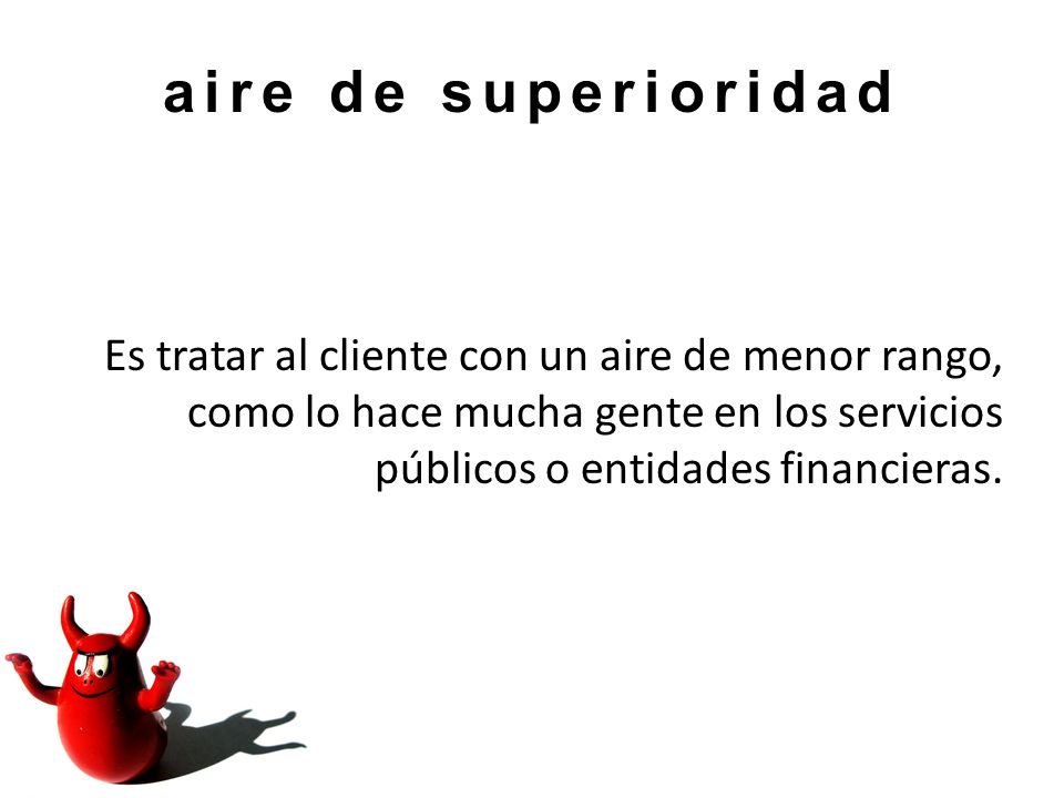 aire de superioridad Es tratar al cliente con un aire de menor rango, como lo hace mucha gente en los servicios públicos o entidades financieras.