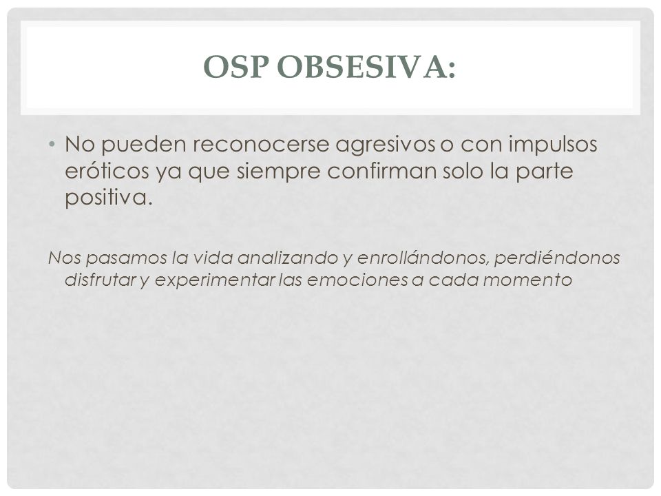 OSP Obsesiva: No pueden reconocerse agresivos o con impulsos eróticos ya que siempre confirman solo la parte positiva.