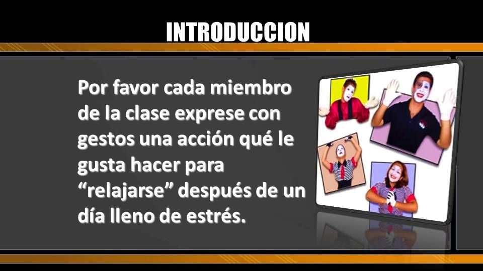 INTRODUCCION Por favor cada miembro de la clase exprese con gestos una acción qué le gusta hacer para relajarse después de un día lleno de estrés.