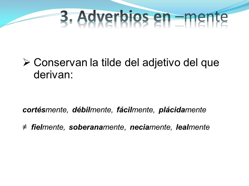 3. Adverbios en –mente Conservan la tilde del adjetivo del que derivan: cortésmente, débilmente, fácilmente, plácidamente.