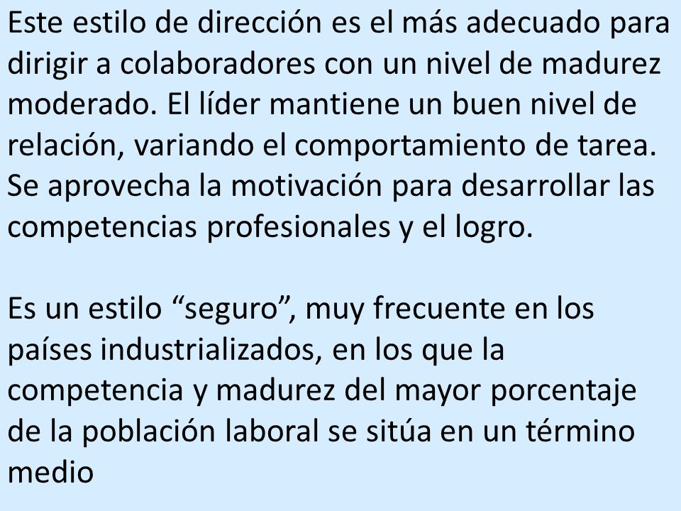 Este estilo de dirección es el más adecuado para dirigir a colaboradores con un nivel de madurez moderado. El líder mantiene un buen nivel de relación, variando el comportamiento de tarea. Se aprovecha la motivación para desarrollar las competencias profesionales y el logro.