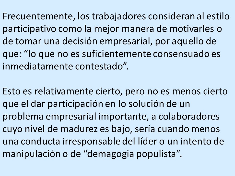 Frecuentemente, los trabajadores consideran al estilo participativo como la mejor manera de motivarles o de tomar una decisión empresarial, por aquello de que: lo que no es suficientemente consensuado es inmediatamente contestado .