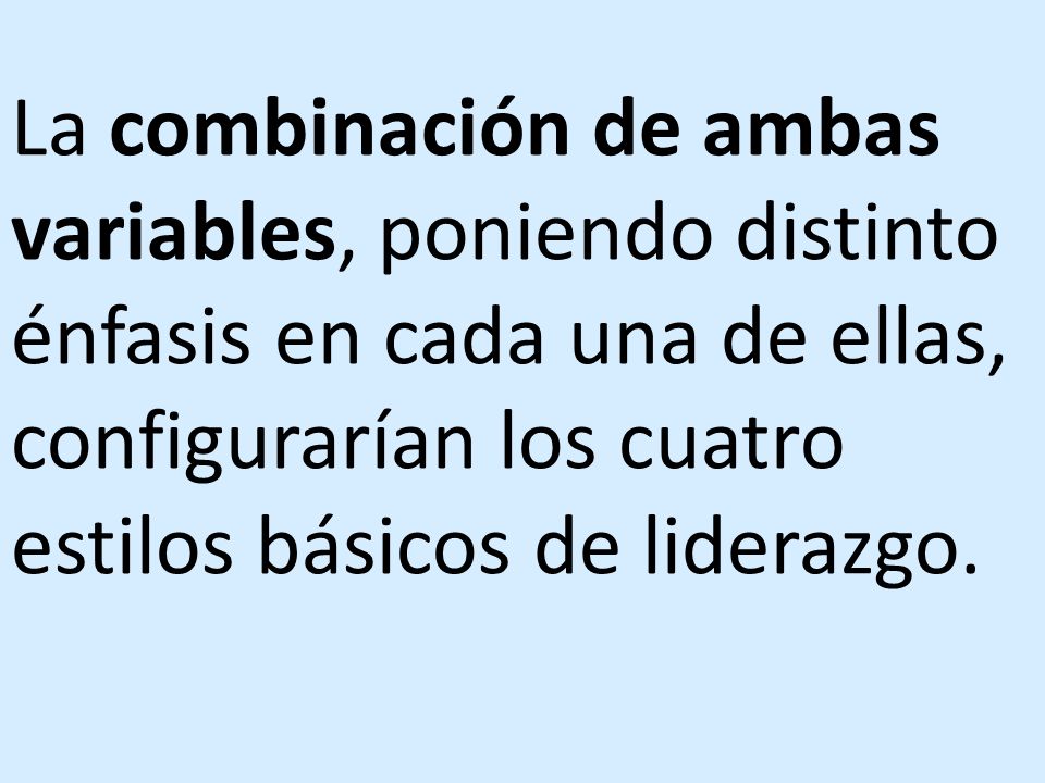 La combinación de ambas variables, poniendo distinto énfasis en cada una de ellas, configurarían los cuatro estilos básicos de liderazgo.