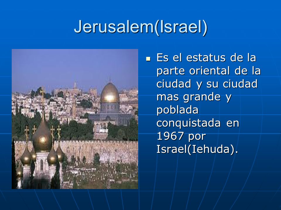 Jerusalem(Israel) Es el estatus de la parte oriental de la ciudad y su ciudad mas grande y poblada conquistada en 1967 por Israel(Iehuda).