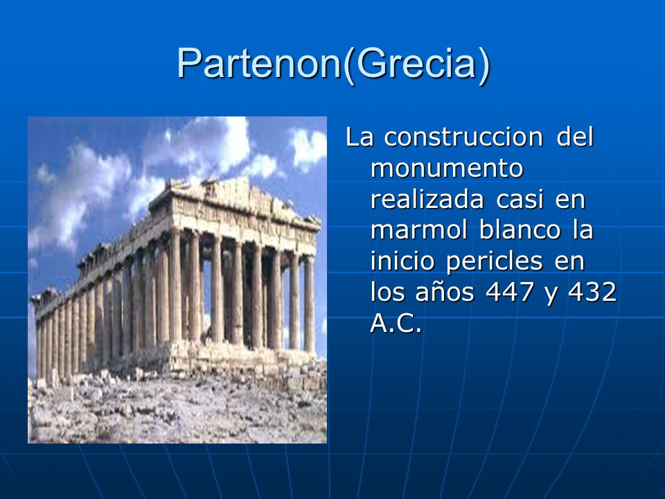 Partenon(Grecia) La construccion del monumento realizada casi en marmol blanco la inicio pericles en los años 447 y 432 A.C.