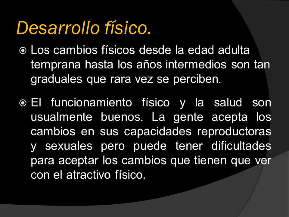Desarrollo físico. Los cambios físicos desde la edad adulta temprana hasta los años intermedios son tan graduales que rara vez se perciben.
