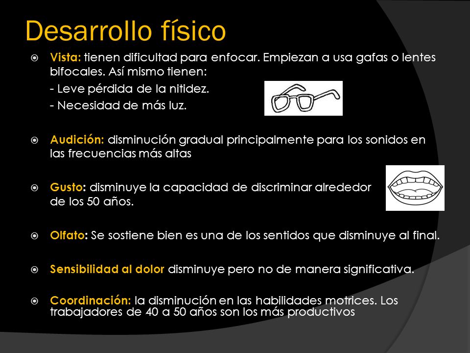 Desarrollo físico Vista: tienen dificultad para enfocar. Empiezan a usa gafas o lentes bifocales. Así mismo tienen: