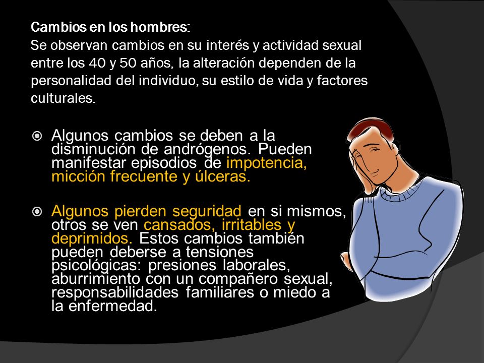 Cambios en los hombres: Se observan cambios en su interés y actividad sexual entre los 40 y 50 años, la alteración dependen de la personalidad del individuo, su estilo de vida y factores culturales.