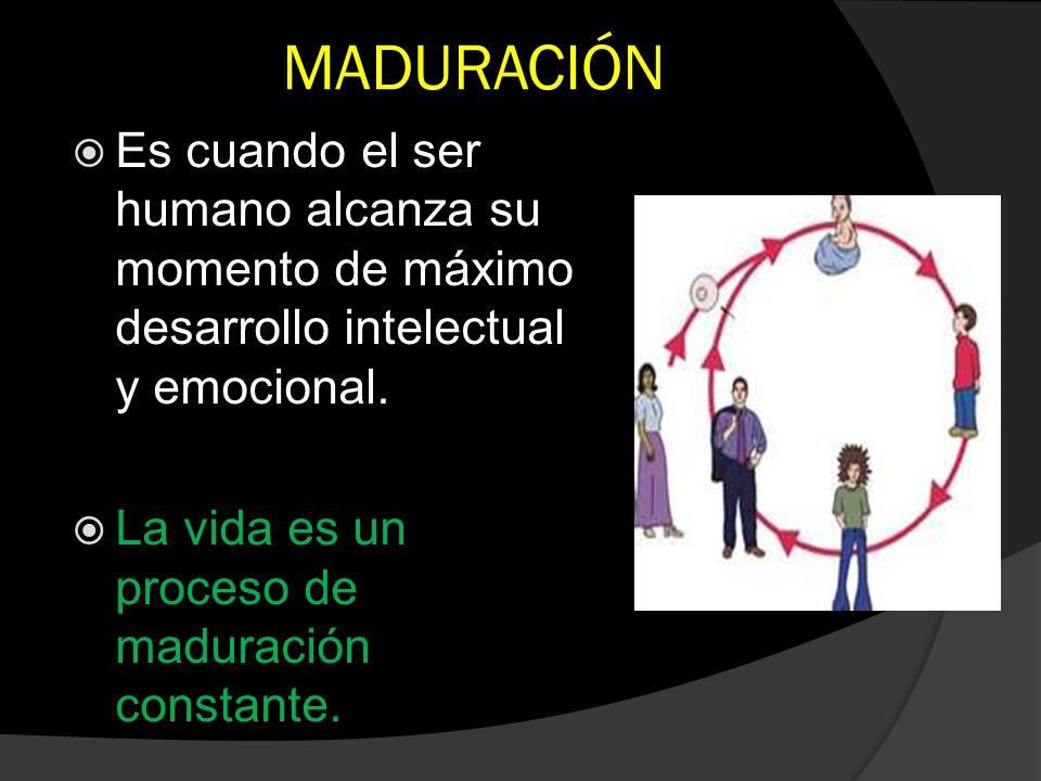 MADURACIÓN Es cuando el ser humano alcanza su momento de máximo desarrollo intelectual y emocional.