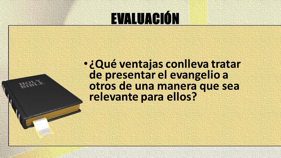 EVALUACIÓN ¿Qué ventajas conlleva tratar de presentar el evangelio a otros de una manera que sea relevante para ellos
