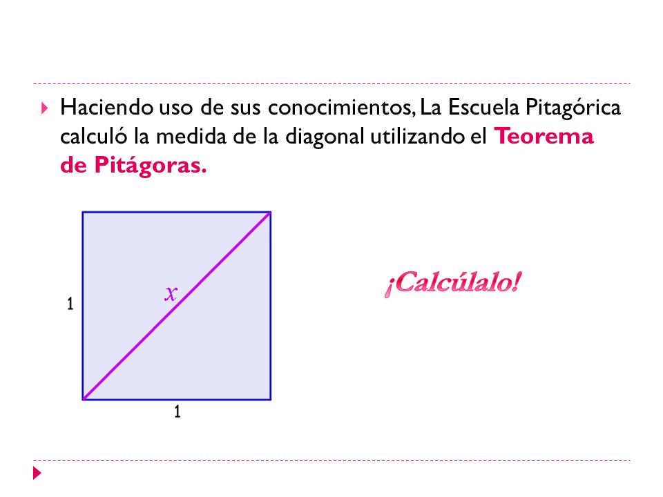 Haciendo uso de sus conocimientos, La Escuela Pitagórica calculó la medida de la diagonal utilizando el Teorema de Pitágoras.