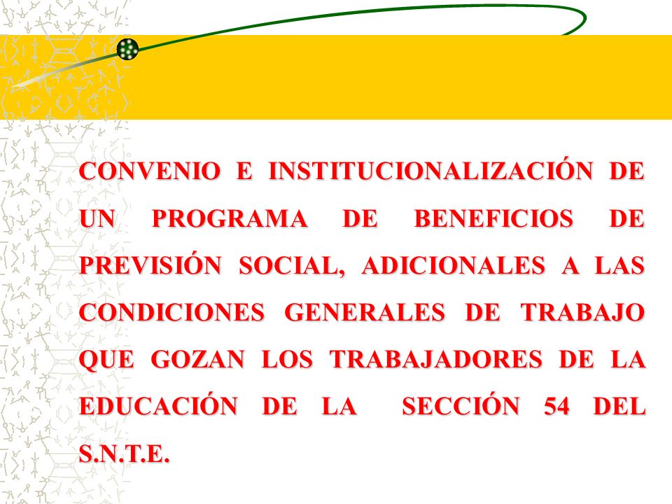 CONVENIO E INSTITUCIONALIZACIÓN DE UN PROGRAMA DE BENEFICIOS DE PREVISIÓN SOCIAL, ADICIONALES A LAS CONDICIONES GENERALES DE TRABAJO QUE GOZAN LOS TRABAJADORES DE LA EDUCACIÓN DE LA SECCIÓN 54 DEL S.N.T.E.
