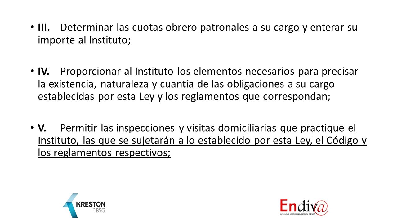 III. Determinar las cuotas obrero patronales a su cargo y enterar su importe al Instituto;