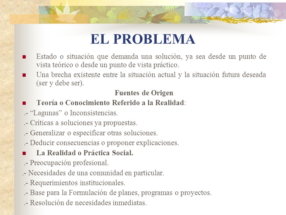 EL PROBLEMA Estado o situación que demanda una solución, ya sea desde un punto de vista teórico o desde un punto de vista práctico.