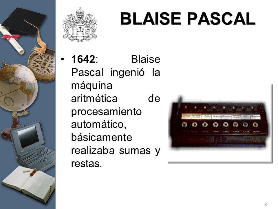 BLAISE PASCAL 1642: Blaise Pascal ingenió la máquina aritmética de procesamiento automático, básicamente realizaba sumas y restas.