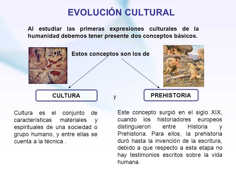 EVOLUCIÓN CULTURAL Al estudiar las primeras expresiones culturales de la humanidad debemos tener presente dos conceptos básicos.