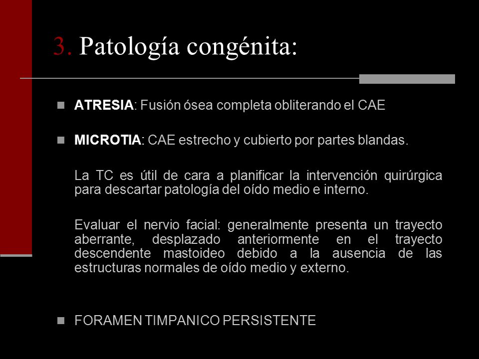 3. Patología congénita: ATRESIA: Fusión ósea completa obliterando el CAE. MICROTIA: CAE estrecho y cubierto por partes blandas.