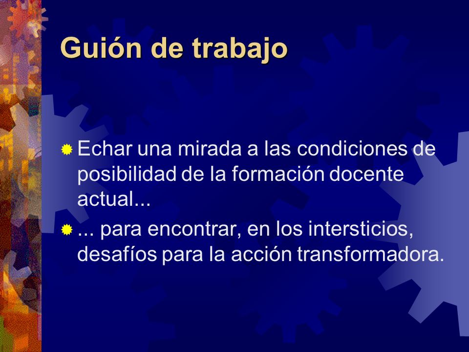 Guión de trabajo Echar una mirada a las condiciones de posibilidad de la formación docente actual...