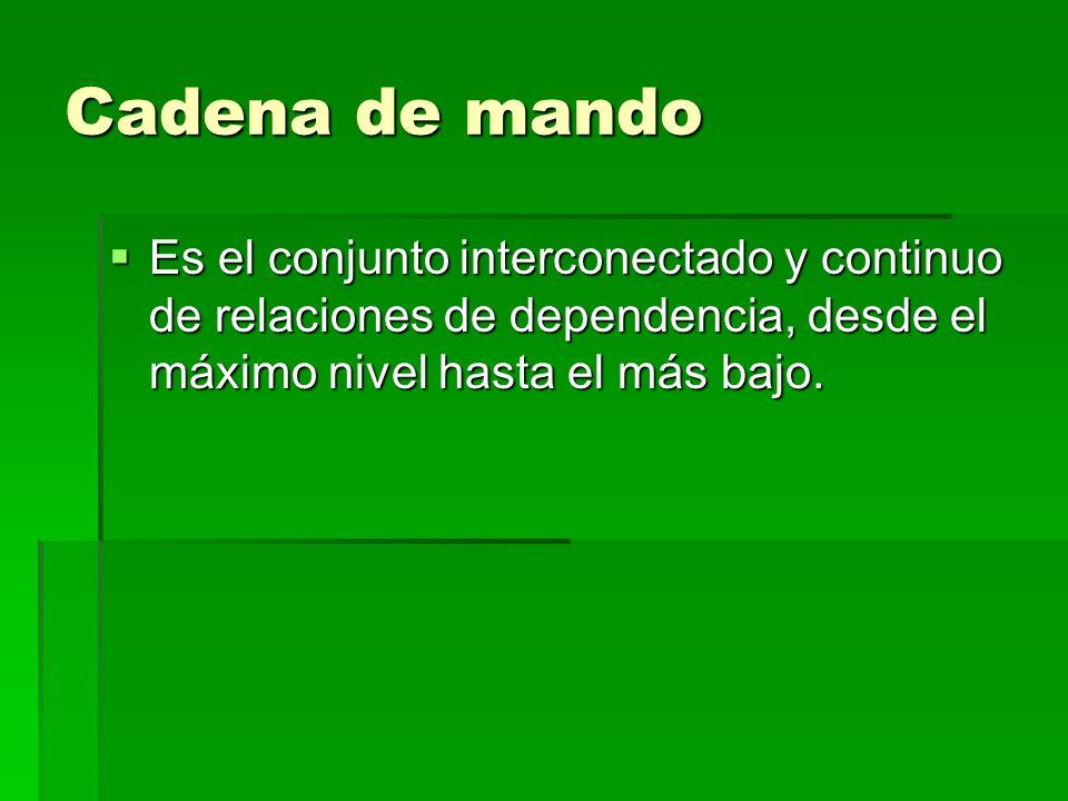 Cadena de mando Es el conjunto interconectado y continuo de relaciones de dependencia, desde el máximo nivel hasta el más bajo.