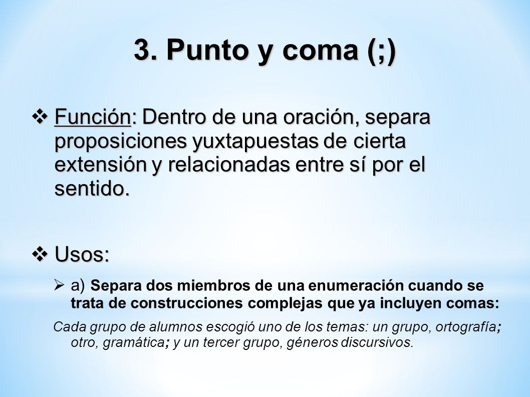 3. Punto y coma (;) Función: Dentro de una oración, separa proposiciones yuxtapuestas de cierta extensión y relacionadas entre sí por el sentido.