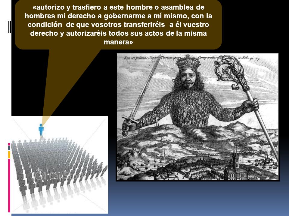 «autorizo y trasfiero a este hombre o asamblea de hombres mi derecho a gobernarme a mí mismo, con la condición de que vosotros transferiréis a él vuestro derecho y autorizaréis todos sus actos de la misma manera»